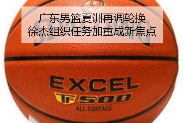 广东男篮夏训再调轮换 徐杰组织任务加重成新焦点