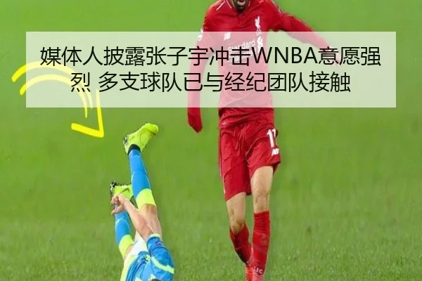 媒体人披露张子宇冲击WNBA意愿强烈 多支球队已与经纪团队接触